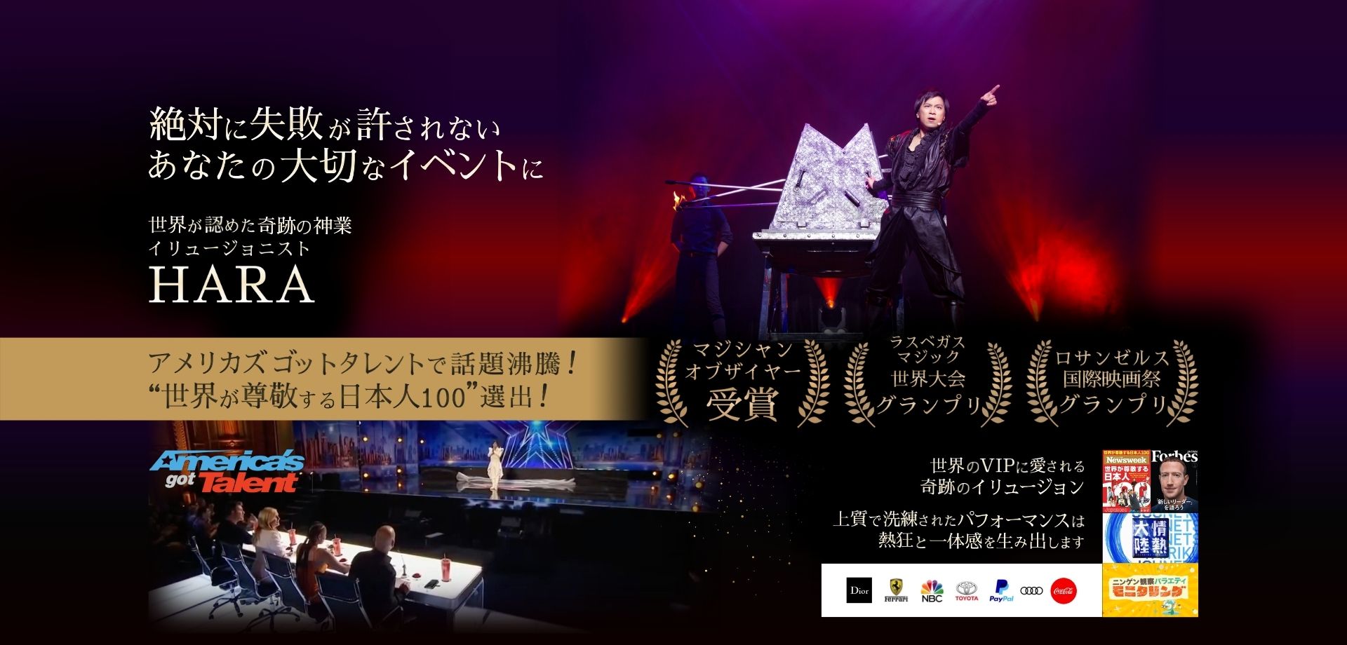 絶対に失敗が許されないあなたの大切なイベントに。世界が認めた奇跡の神業イリュージョニストHARA。アメリカズ・ゴット・タレント出演、世界大会グランプリなど受賞歴多数