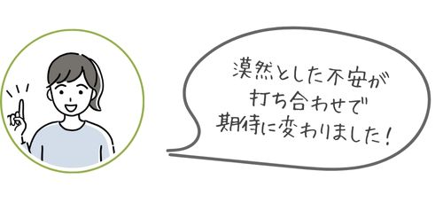 漠然とした不安が打ち合わせで期待に変わりました！