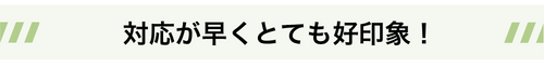 対応が早く好印象！