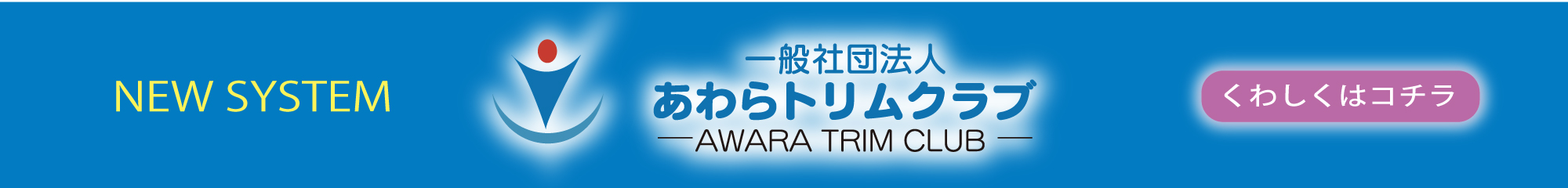 NEW SYSTEM (一社)あわらトリムクラブ くわしくはコチラ