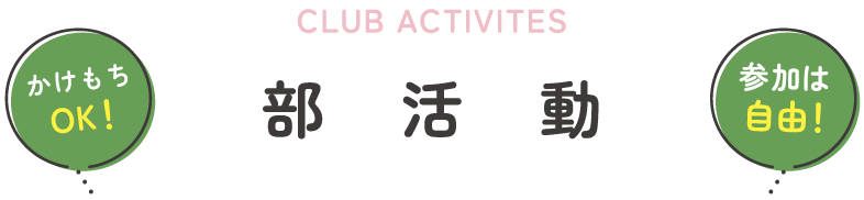 CLUB ACTIVITES 部活動 かけもちOK! 参加は自由!