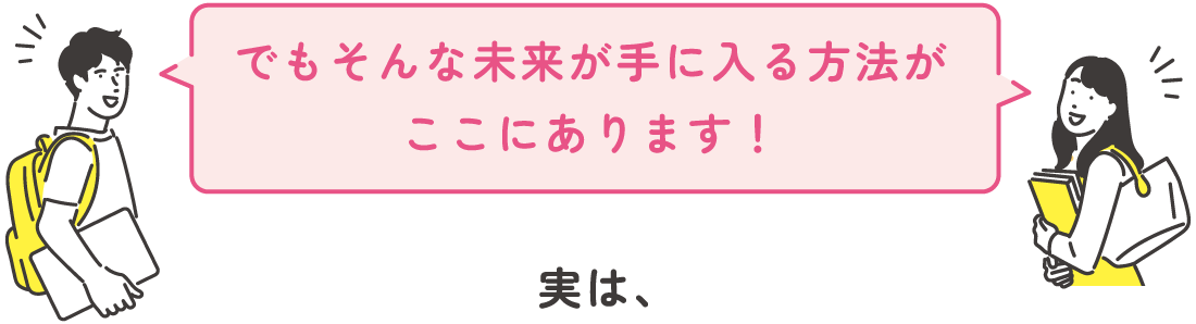 でもそんな未来が手に入る方法がここにあります！実は、