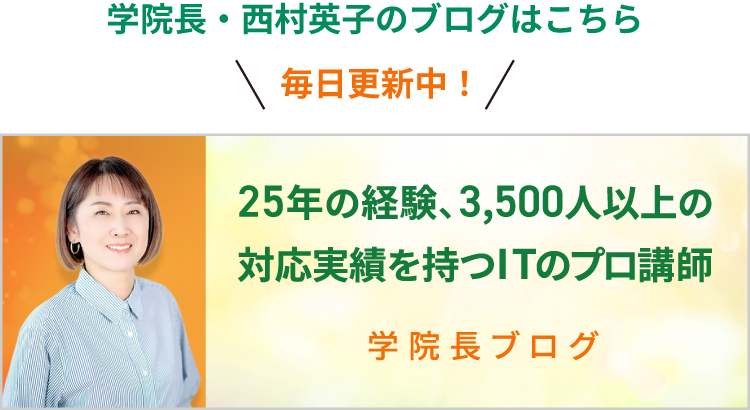 学院長・西村英子のブログはこちら 毎日更新中！ 25年の経験、3,500人以上の対応実績を持つITのプロ講師