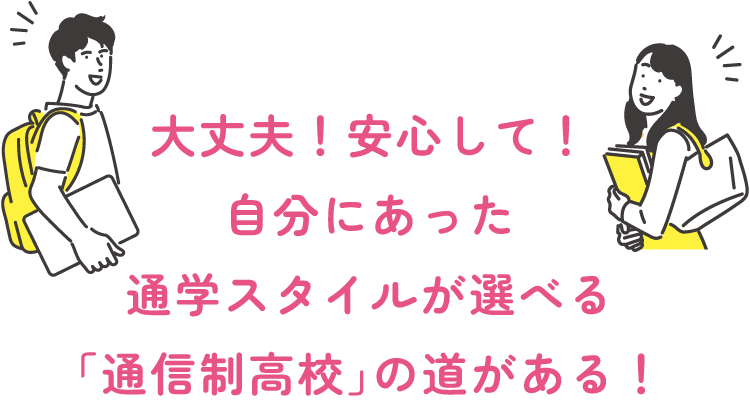 大丈夫！安心して！自分にあった通学スタイルが選べる「通信制高校」の道がある！