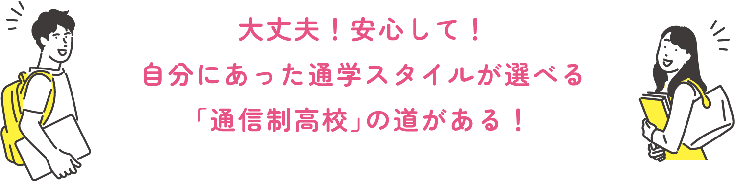 大丈夫！安心して！自分にあった通学スタイルが選べる「通信制高校」の道がある！