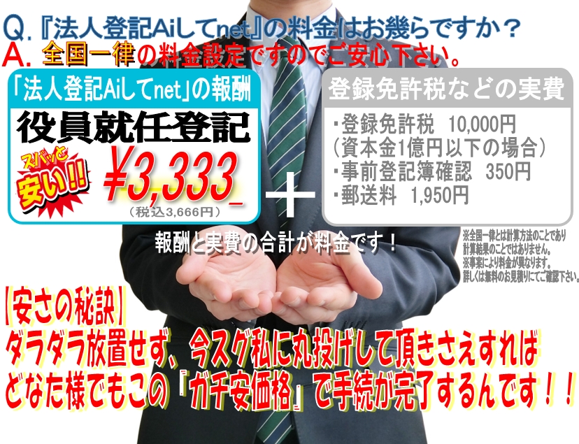 司法書士峯弘樹事務所による法人登記Aiしてnetの料金の一例をご案内致します。このように小難しい役員変更登記でも格安で司法書士におまかせして頂けます。東京,大阪,名古屋,横浜,埼玉,千葉,福岡,静岡から全国まで一律の格安料金ですのでご安心下さい。