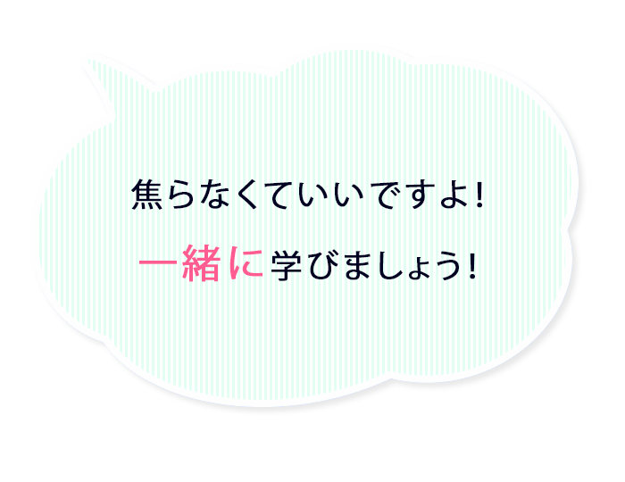 焦らなくていいですよ!一緒に学びましょう!