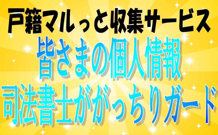 東京･愛知（名古屋）･大阪･島根（松江）･鳥取･高知･鹿児島･佐賀から全国まで戸籍マルっと収集サービスは皆さまの個人情報を司法書士ががっちりガードします。