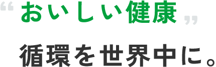 おいしい健康循環を世界中に。