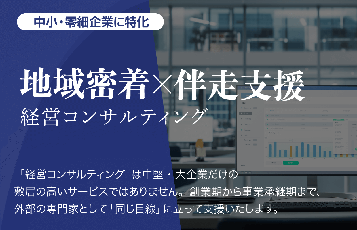 中小・零細企業に特化【地域密着✕伴奏支援型 経営コンサルティング】「経営コンサルティング」は中堅・大企業だけの敷居の高いサービスではありません。創業期から事業承継期まで、外部の専門家として「同じ目線」に立って支援いたします。