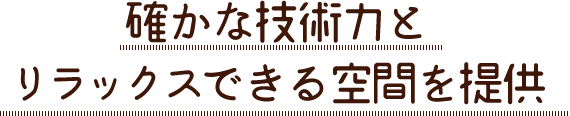確かな技術力とリラックスできる空間を提供