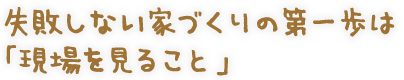 失敗しない家づくりの第一歩は「現場を見ること」