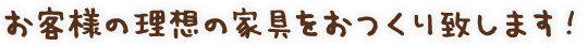 お客様の理想の家具をおつくり致します!