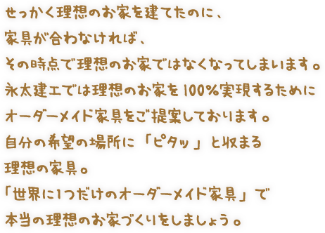 「世界に1つだけのオーダーメイド家具」で理想のお家100%を実現しましょう。