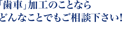 「歯車」加工のことならどんなことでも ご相談下さい！